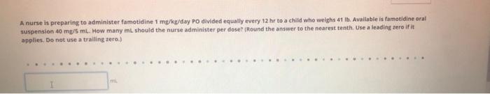 A nurse is preparing to administer famotidine 1 mg/kg/day